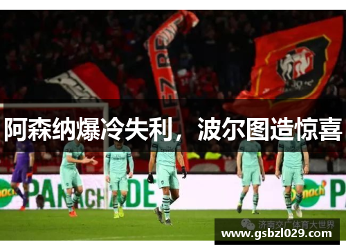 阿森纳爆冷失利，波尔图造惊喜