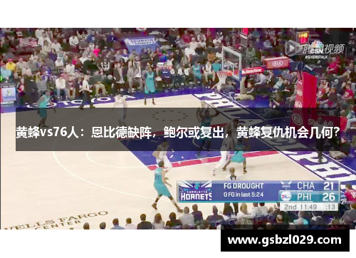 黄蜂vs76人：恩比德缺阵，鲍尔或复出，黄蜂复仇机会几何？